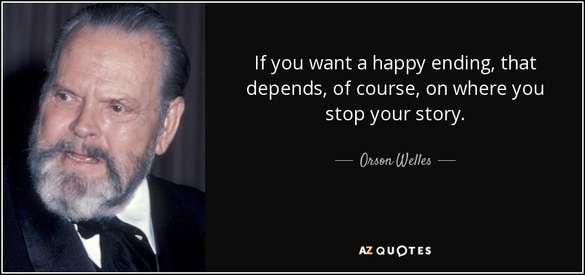 Orson Welles quote: If you want a happy ending, that depends, of course, on where you stop your story.