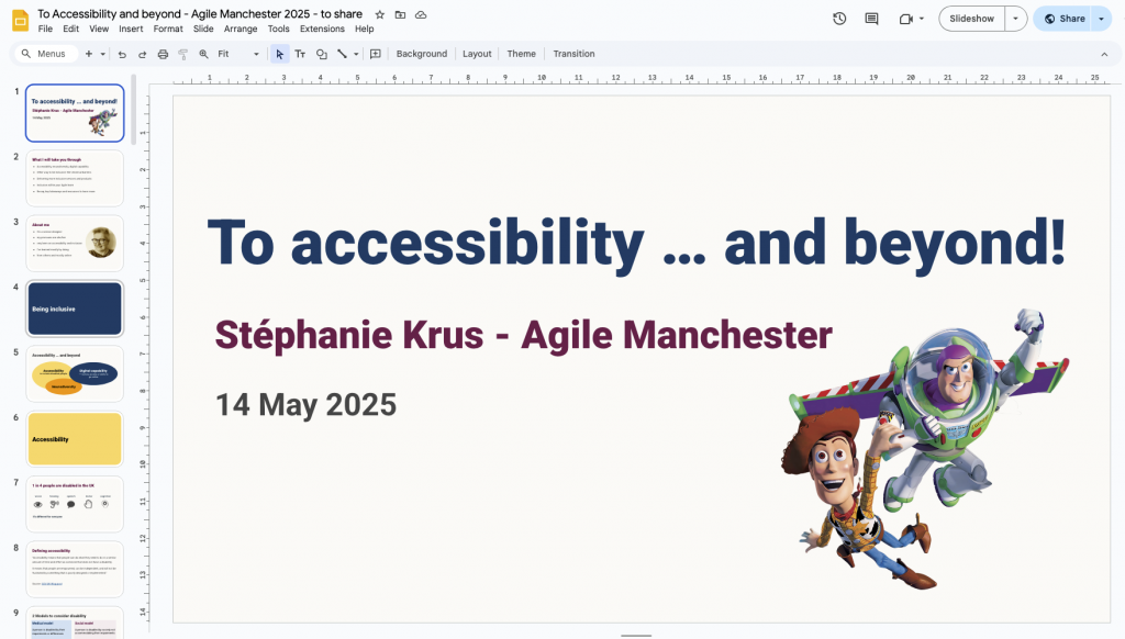 screenshot of the google slide editor window with the title slide in the main window and thumbnails of the other slides in the vertical menu on the left. The main slide says: 'To Accessibility and Beyond! Stephanie Krus - Agile Manchester 14 May 2025 and there is an image of he Disney characters from Toys story, Woody and Buzz, flying with a joyful expression on their face.